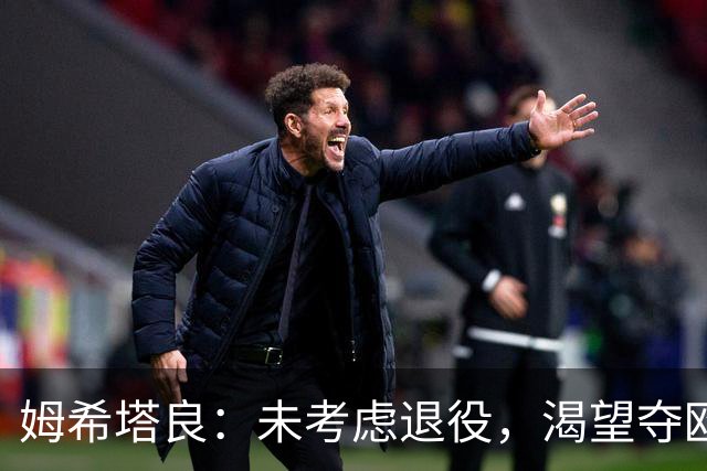 姆希塔良：未考虑退役，渴望夺欧冠