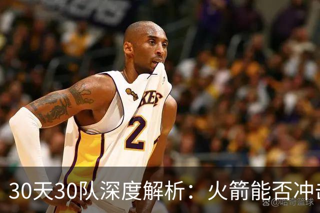 30天30队深度解析：火箭能否冲击西部第一梯队？亚当斯成最大X因素